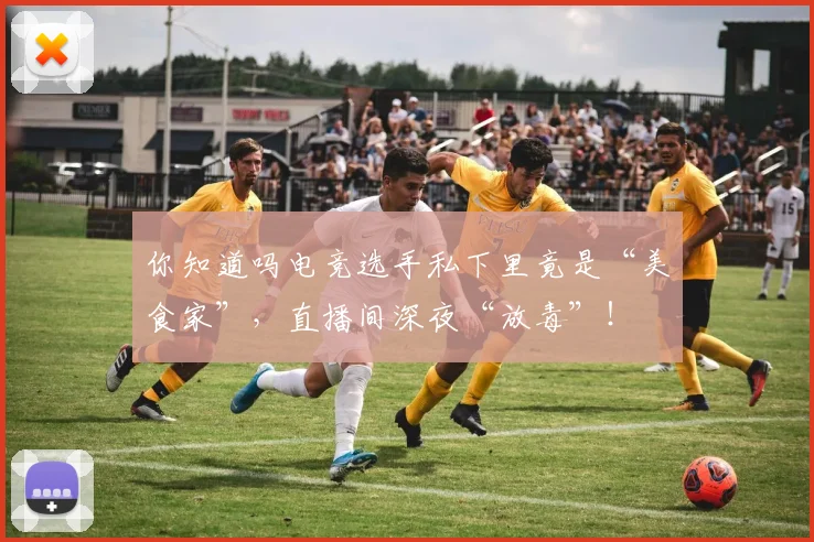 你知道吗电竞选手私下里竟是“美食家”，直播间深夜“放毒”！