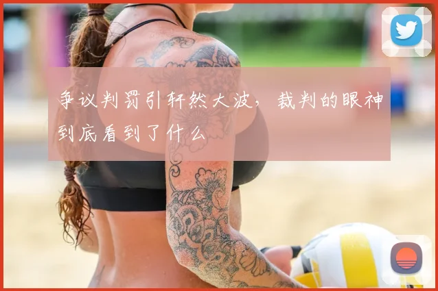 争议判罚引轩然大波,裁判的眼神到底看到了什么