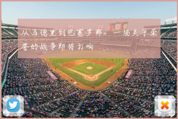 从马德里到巴塞罗那，一场关乎荣誉的战争即将打响